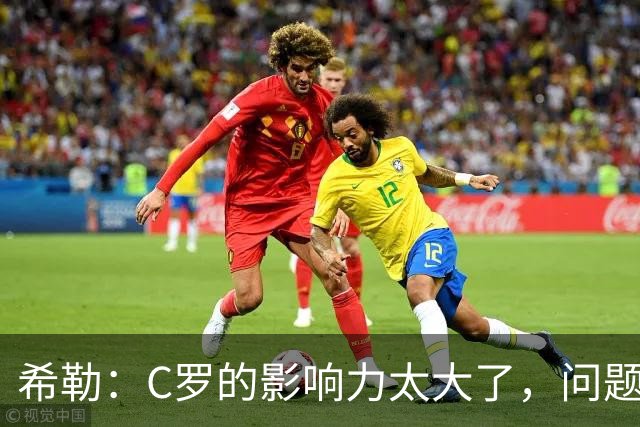 希勒：C罗的影响力太大了，问题在于他是否接受自己被换下